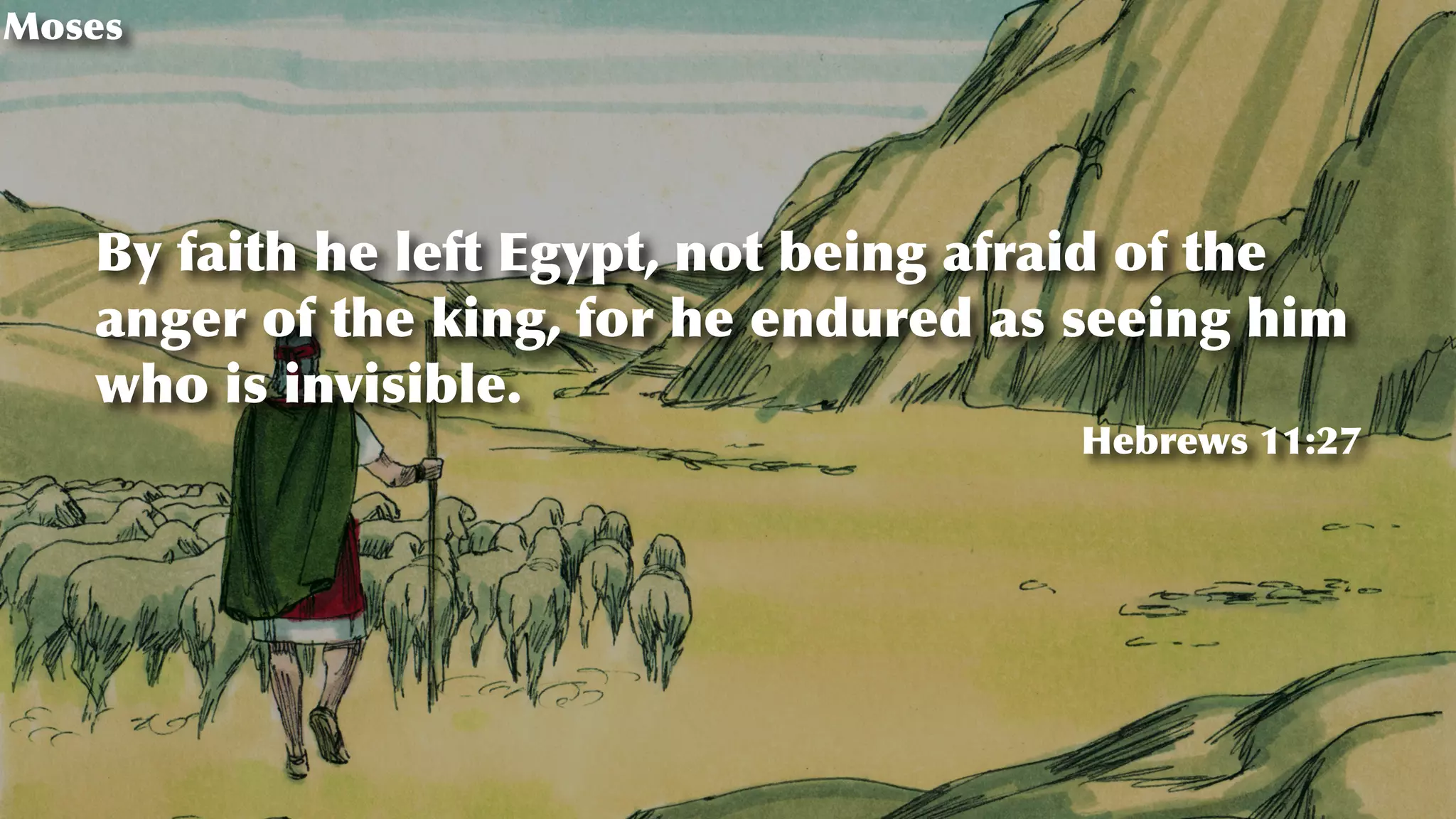 Moses
By faith he left Egypt, not being afraid of the
anger of the king, for he endured as seeing him
who is invisible.
Hebrews 11:27
 