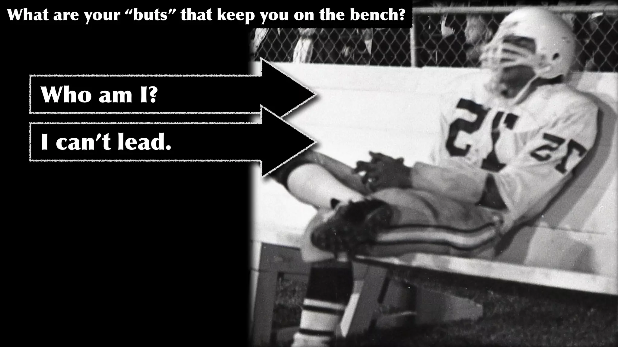 What are your “buts” that keep you on the bench?
Who am I?
I can’t lead.
 