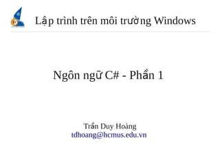 Lậ p trình trên môi trườ ng Windows



   Ngôn ngữ C# - Phần 1



           Trần Duy Hoàng
       tdhoang@hcmus.edu.vn
 