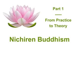 Part 1
               -----
          From Practice
            to Theory


Nichiren Buddhism
 