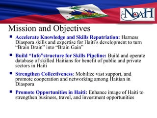 Mission and Objectives
 Accelerate Knowledge and Skills Repatriation: Harness
Diaspora skills and expertise for Haiti’s d...