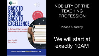 NOBILITY OF THE
TEACHING
PROFESSION
Please stand by.
We will start at
exactly 10AM
 