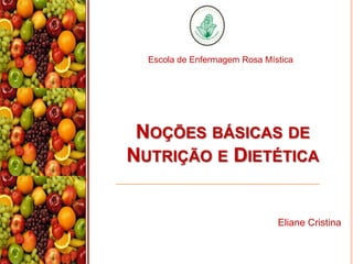NOÇÕES BÁSICAS DE
NUTRIÇÃO E DIETÉTICA
Eliane Cristina
Escola de Enfermagem Rosa Mística
 
