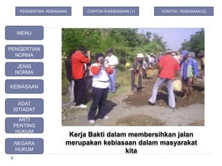 Kerja Bakti dalam membersihkan jalan
merupakan kebiasaan dalam masyarakat
kita
MENU
PENGERTIAN
NORMA
JENIS
NORMA
ADAT
ISTIADAT
KEBIASAAN
ARTI
PENTING
HUKUM
NEGARA
HUKUM
CONTOH N-KEBIASAAN (1) CONTOH KEBIASAAN (2)PENGERTIAN KEBIASAAN
 