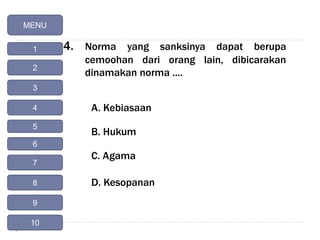 4. Norma yang sanksinya dapat berupa
cemoohan dari orang lain, dibicarakan
dinamakan norma ....
A. Kebiasaan
B. Hukum
C. Agama
D. Kesopanan
MENU
1
2
4
3
5
6
7
8
9
10
 