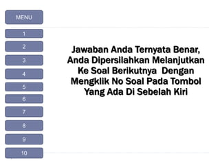 Jawaban Anda Ternyata Benar,
Anda Dipersilahkan Melanjutkan
Ke Soal Berikutnya Dengan
Mengklik No Soal Pada Tombol
Yang Ada Di Sebelah Kiri
MENU
1
2
4
3
5
6
7
8
9
10
 