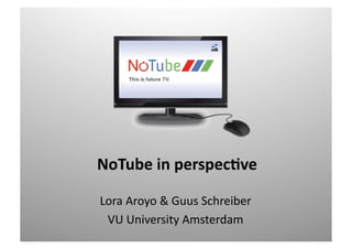 NoTube	
  in	
  perspec.ve	
  

Lora	
  Aroyo	
  &	
  Guus	
  Schreiber	
  
 VU	
  University	
  Amsterdam	
  
 