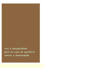 .
viva a desigualdadeviva a desigualdade
para no caos do equilibriopara no caos do equilibrio
vencer a humanidadevencer a humanidade
 