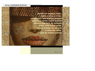 Art by © ARUNAS RUTKUSArt by © ARUNAS RUTKUS
.
18.11.1518.11.15
tenho um espaço vazio
entre a terra e o céu
um espaço que enche coração
quando o vento sopra quente
mesmo que fora da estação
tenho uma folha caída
na coz laranja da canção
e uma dor aflita
que se chama paixão
 