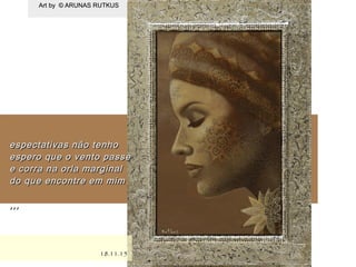 .
Art by © ARUNAS RUTKUSArt by © ARUNAS RUTKUS
18.11.1518.11.15
espectativas não tenhoespectativas não tenho
espero que o vento passeespero que o vento passe
e corra na orla marginale corra na orla marginal
do que encontre em mimdo que encontre em mim
,,,,,,
 