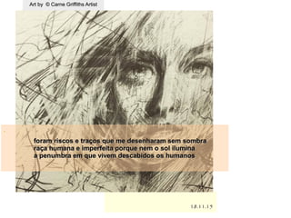 Art by © Carne Griffiths ArtistArt by © Carne Griffiths Artist
18.11.1518.11.15
.
foram riscos e traços que me desenharam sem sombraforam riscos e traços que me desenharam sem sombra
raça humana e imperfeita porque nem o sol iluminaraça humana e imperfeita porque nem o sol ilumina
a penumbra em que vivem descabidos os humanosa penumbra em que vivem descabidos os humanos
,,,,,,
 