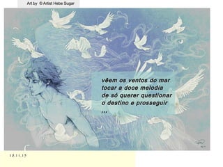 Art by © Artist Hebe SugarArt by © Artist Hebe Sugar
18.11.1518.11.15
.
vêem os ventos do marvêem os ventos do mar
tocar a doce melodiatocar a doce melodia
de só querer questionarde só querer questionar
o destino e prosseguiro destino e prosseguir
,,,,,,
 