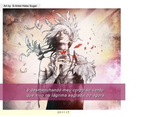 Art by © Artist Hebe SugarArt by © Artist Hebe Sugar
20.11.1520.11.15
.
é desmanchando meu corpo ao ventoé desmanchando meu corpo ao vento
que vivo na lágrima sagrada do agoraque vivo na lágrima sagrada do agora
,,,,,,
 