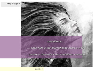 Art by © Sugar HArt by © Sugar H
20.11.1520.11.15
.
quotidianos...quotidianos...
... onde tudo é tão diversificado como a vida... onde tudo é tão diversificado como a vida
,,,,,,
... porque o dia-a-dia é um quotidiano sonhado.... porque o dia-a-dia é um quotidiano sonhado.
,,,,,,
 