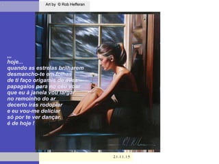 . Art by © Rob HefferanArt by © Rob Hefferan
21.11.1521.11.15
,,,
hoje...
quando as estrelas brilharem
desmancho-te em folhas
de ti faço origamis de aves
papagaios para no céu voar
que eu à janela vou largar
no remoinho do ar
decerto irás rodopiar
e eu vou-me deliciar
só por te ver dançar.
é de hoje !
 