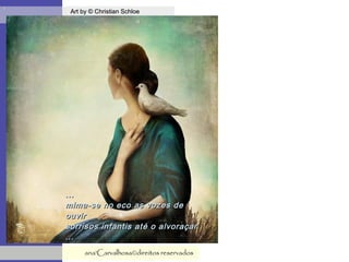 .
Art by © Christian SchloeArt by © Christian Schloe
ana'Carvalhosa©direitos reservadosana'Carvalhosa©direitos reservados
......
mima-se no eco as vozes demima-se no eco as vozes de
ouvirouvir
sorrisos infantis até o alvoraçarsorrisos infantis até o alvoraçar
......
 