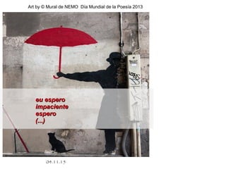 .
04.11.15
Art by © Mural de NEMO Día Mundial de la Poesía 2013
eu esperoeu espero
impacienteimpaciente
esperoespero
(...)(...)
 
