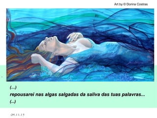 .
04.11.15
Art by © Dorina Costras
(…)(…)
repousarei nas algas salgadas da saliva das tuas palavras...repousarei nas algas salgadas da saliva das tuas palavras...
(...)(...)
 
