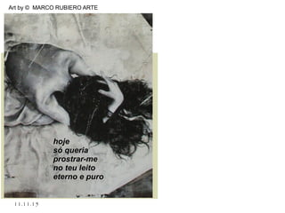 .
11.11.15
Art by © MARCO RUBIERO ARTE
hojehoje
só queriasó queria
prostrar-meprostrar-me
no teu leitono teu leito
eterno e puroeterno e puro
 