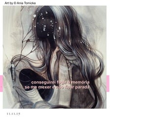 .
11.11.15
Art by © Ania Tomicka
conseguirei fugir à memóriaconseguirei fugir à memória
se me mexer e não ficar paradase me mexer e não ficar parada
 