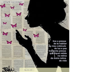 Art by © Loui Jover ArtArt by © Loui Jover Art
12.11.1512.11.15
tive a pressative a pressa
de te habitarde te habitar
no meu cúbiculono meu cúbiculo
de luz e pazde luz e paz
tive tanta pressative tanta pressa
que fiquei retidaque fiquei retida
na retinana retina
de outra rotinade outra rotina
de vidade vida
 