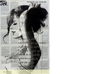 Art by © Loui Jover ArtArt by © Loui Jover Art
12.11.1512.11.15
ter só um olharter só um olhar
um brilho do teu rostoum brilho do teu rosto
e conseguir sorrire conseguir sorrir
foi tudo o que quisfoi tudo o que quis
ainda te aguardoainda te aguardo
estarás para virestarás para vir
com um olharcom um olhar
talvez mais feliztalvez mais feliz
 