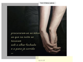 ,
12.11.1512.11.15
from © Maria Laterzafrom © Maria Laterza
procuraram-se as mãosprocuraram-se as mãos
as que na noite seas que na noite se
tocavamtocavam
sob o olhar fechadosob o olhar fechado
e o pano já corridoe o pano já corrido
,,,,,,
 