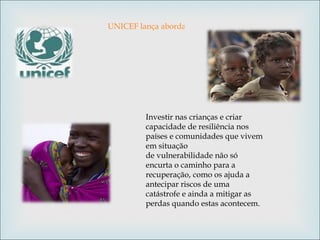 UNICEF lança abordagem inovadora para a prevenção da transmissão do VIH de mãe para filho Investir nas crianças e criar capacidade de resiliência nos países e comunidades que vivem em situação  de vulnerabilidade não só encurta o caminho para a recuperação, como os ajuda a antecipar riscos de uma catástrofe e ainda a mitigar as perdas quando estas acontecem. 