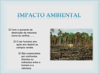 Com o aumento da destruição da natureza como se verifica…… O ser humano ano após ano destrói os campos verdes São ocasionados por confrontos directos ou indirectos entre o homem e a natureza . 