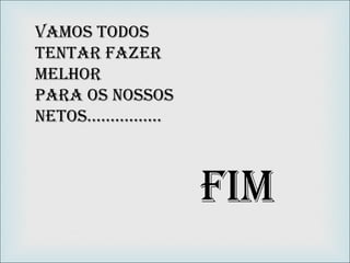 VAMOS TODOS TENTAR FAZER MELHOR PARA OS NOSSOS NETOS……………. FIM 
