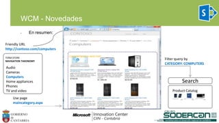 Audio
Cameras
Computers
Home appliances
Phones
TV and video
TERM STORE
NAVIGATION TAXONOMY
Search
Filter query by
CATEGORY: COMPUTERS
Friendly URL
http://contoso.com/computers
Use page
maincategory.aspx
CONTENT SEARCH WEB PART
• En resumen:
WCM - Novedades
 