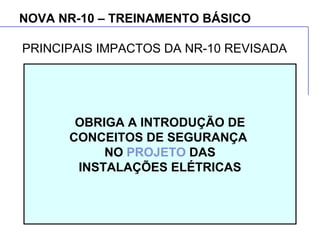 NOVA NR-10 – TREINAMENTO BÁSICO
OBRIGA A INTRODUÇÃO DE
CONCEITOS DE SEGURANÇA
NO PROJETO DAS
INSTALAÇÕES ELÉTRICAS
PRINCIPAIS IMPACTOS DA NR-10 REVISADA
 
