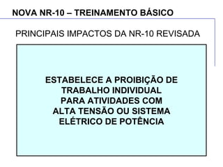 NOVA NR-10 – TREINAMENTO BÁSICO
ESTABELECE A PROIBIÇÃO DE
TRABALHO INDIVIDUAL
PARA ATIVIDADES COM
ALTA TENSÃO OU SISTEMA
ELÉTRICO DE POTÊNCIA
PRINCIPAIS IMPACTOS DA NR-10 REVISADA
 