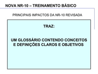 NOVA NR-10 – TREINAMENTO BÁSICO
TRAZ:
UM GLOSSÁRIO CONTENDO CONCEITOS
E DEFINIÇÕES CLAROS E OBJETIVOS
PRINCIPAIS IMPACTOS DA NR-10 REVISADA
 