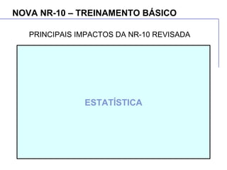 NOVA NR-10 – TREINAMENTO BÁSICO
ESTATÍSTICA
PRINCIPAIS IMPACTOS DA NR-10 REVISADA
 