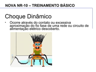 NOVA NR-10 – TREINAMENTO BÁSICO
Choque Dinâmico
• Ocorre através do contato ou excessiva
aproximação do fio fase de uma rede ou circuito de
alimentação elétrico descoberto.
 