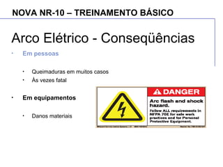 NOVA NR-10 – TREINAMENTO BÁSICO
Arco Elétrico - Conseqüências
• Em pessoas
• Queimaduras em muitos casos
• Às vezes fatal
• Em equipamentos
• Danos materiais
 