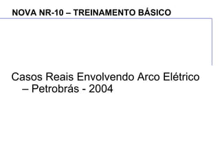 NOVA NR-10 – TREINAMENTO BÁSICO
Casos Reais Envolvendo Arco Elétrico
– Petrobrás - 2004
 