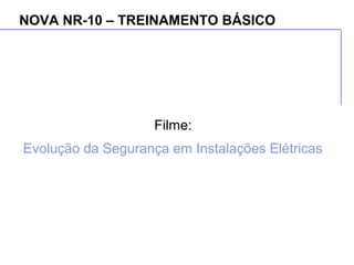 NOVA NR-10 – TREINAMENTO BÁSICO
Filme:
Evolução da Segurança em Instalações Elétricas
 
