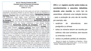 ATA é um registro escrito sobre todos os
acontecimentos e assuntos debatidos
durante uma reunião ou outro tipo de
assembleia, utilizando uma redação técnica
- para a produção de uma ata de reunião,
por exemplo, são:
• ausência de abreviaturas; sem
parágrafos ou alíneas
• todos os números devem ser escritos por
extenso; não usar corretivos; sem rasuras
ou emendas no texto
• verbos no pretérito perfeito do indicativo.
Manual de redação da Presidência da República / Gilmar
Ferreira Mendes e Nestor José Forster Júnior. – 2. ed. rev. e atual.
– Brasília : Presidência da República, 2002.
 