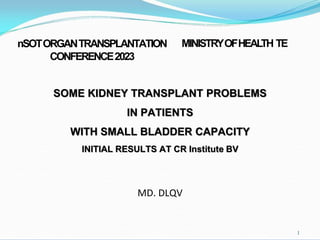 SOME KIDNEY TRANSPLANT PROBLEMS
IN PATIENTS
WITH SMALL BLADDER CAPACITY
INITIAL RESULTS AT CR Institute BV
nSOTORGANTRANSPLANTATION
CONFERENCE2023
MINISTRYOFHEALTH TE
1
MD. DLQV
 