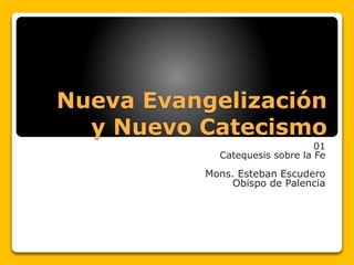 Nueva Evangelización 
y Nuevo Catecismo 
01 
Catequesis sobre la Fe 
Mons. Esteban Escudero 
Obispo de Palencia 
 