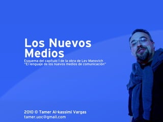 Los Nuevos
Medios
Esquema del capítulo 1 de la obra de Lev Manovich
“El lenguaje de los nuevos medios de comunicación”




2010 © Tamer Al-kassimi Vargas
tamer.uoc@gmail.com
 