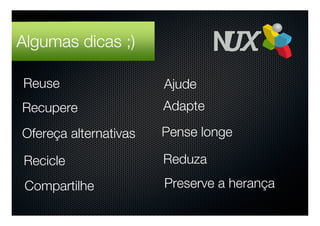 Algumas dicas ;)

Reuse                  Ajude
Recupere               Adapte

Ofereça alternativas   Pense longe

Recicle                Reduza

 Compartilhe           Preserve a herança
 