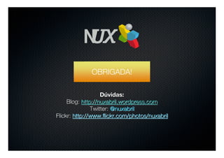 OBRIGADA!

                   Dúvidas:
     Blog: http://nuxabril.wordpress.com
               Twitter: @nuxabril
Flickr: http://www.ﬂickr.com/photos/nuxabril
 