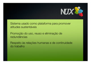 Sistema usado como plataforma para promover
atitudes sustentáveis

Promoção do uso, reuso e eliminação de
redundâncias

Respeito às relações humanas e de continuidade
do trabalho
 
