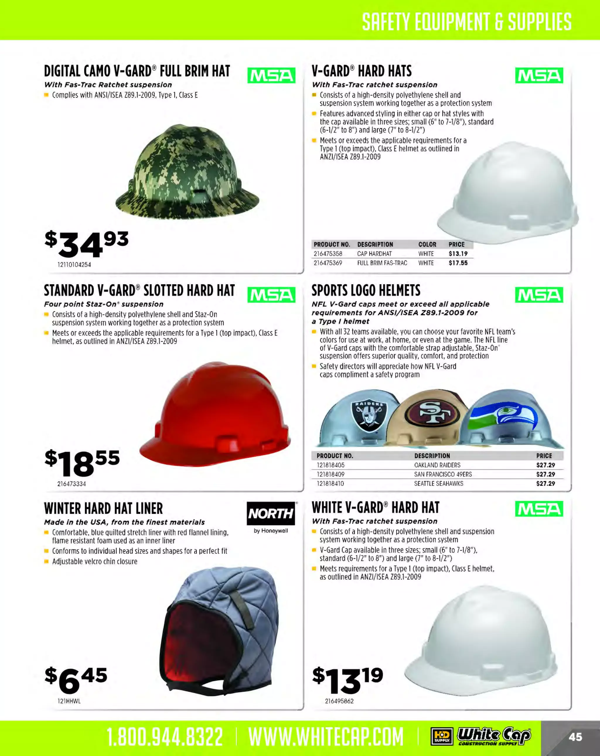 Experience Our MOBILE APP @ Booth BD2
ALSO VISIT OUR SAFETY BOOTH OUTSIDE OF CENTRAL HALL BY REGISTRATION

...,.,ii!

~ WORLDoF

~ CONCRETE

THESE SPECIAL TRADER DEALS AVAILABLE ALL MONTH AT YOUR LOCAL BRANCH!

N-FERNO"6818
KNIT CAP

N-FERNo· 6821
BALACLAVA

Snug fitting knit with
soft fleece liner

Stretch fleece keeps head and
neck comfortable

100% Dralon acrylic shell
3M" Thinsulate" flex insulation 40g

320g Polyester Fleece for warmth
in extreme conditions
Long length

N-FERNO"6822
BALACLAVA WITH
SPANDEX TOP
:S20g Polyester Fleece

Lightweight, stretchable spandex top
Long length

s509

s1592
34316818

34316821

34316822

N-FERNO"6840
2-LAYER COLD
SERIES ECONOMY
WINTER LINER

N-FERNO' 6852
2-LAYER WINTER
LINERS

N-FERNO"6952
3-LAYER WINTER
LINER

2-Layer Poly/ Fleece

Cotton/Fleece with
warming pack pockets

Sherpa fleece comfort with
warming pack pockets

Shell: 100%cotton twill
• Lining: 100% poly fleece
Shoulder length
Elastic gather at forehead

Shell: 100% polyester
with PU coating
Lining: 100% poly fleece

s91s

3-Layer Nylon/ Foam/Sherpa
Shell: 1
00%quilted nylon
Mid-Layer: F
oam

$936

34316842

34316852

N-FERNO"6992 TOE WARMING PACKS
Warms up to 5 hours

T activate, just open the pack
o
All natural ingredients heat up when they contact oxygen
Seal from oxygen in Ziploc' bag and reuse the next day

34316952

N-FERNO"6990
HAND WARMING PACKS
Self-contained packs add heat anywhere
when exposed to air

T activate, just open the pack
o
Hand style warms up to 8 hours

)
34316992

34316990

The MOST KNOWLEDGEABLE PROS in construction supplies

800.944.8322 I Whitecap.com

 