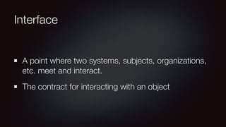 Interface
A point where two systems, subjects, organizations,
etc. meet and interact.
The contract for interacting with an object
 