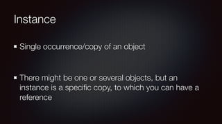 Instance
Single occurrence/copy of an object
There might be one or several objects, but an
instance is a speciﬁc copy, to which you can have a
reference
 