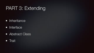 PART 3: Extending
Inheritance
Interface
Abstract Class
Trait
 